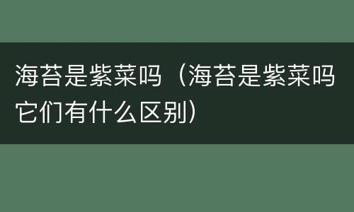 海苔是紫菜吗（海苔是紫菜吗它们有什么区别）
