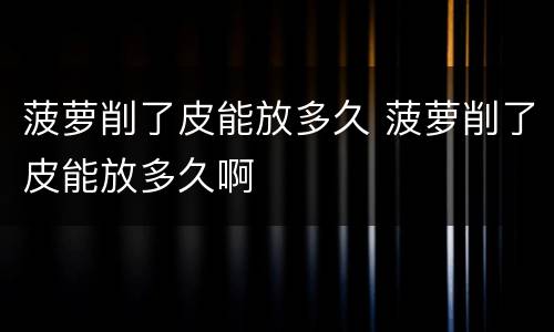 菠萝削了皮能放多久 菠萝削了皮能放多久啊