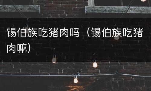 锡伯族吃猪肉吗（锡伯族吃猪肉嘛）