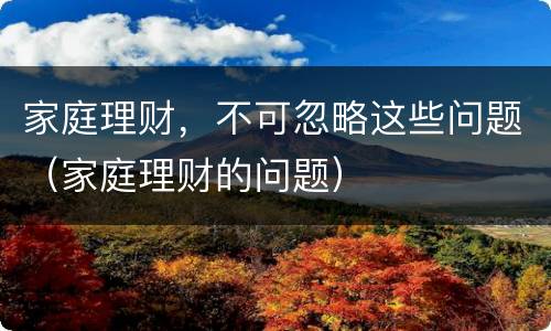 家庭理财，不可忽略这些问题（家庭理财的问题）