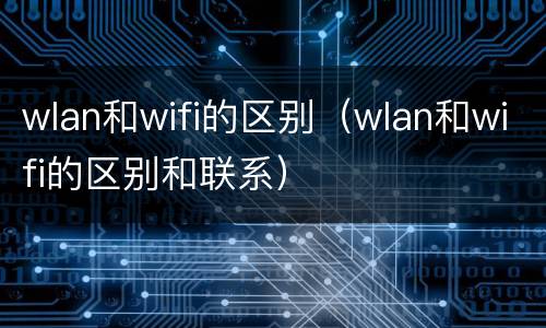 wlan和wifi的区别（wlan和wifi的区别和联系）