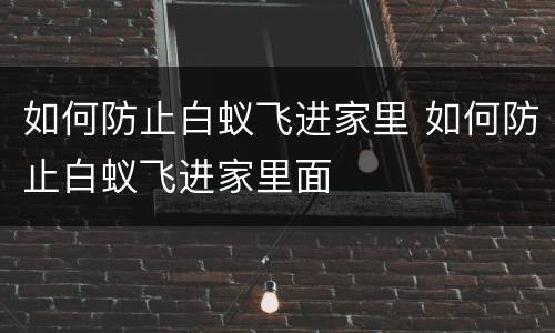 如何防止白蚁飞进家里 如何防止白蚁飞进家里面