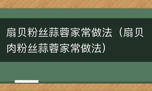 扇贝粉丝蒜蓉家常做法（扇贝肉粉丝蒜蓉家常做法）