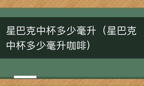 星巴克中杯多少毫升（星巴克中杯多少毫升咖啡）