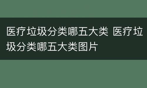 医疗垃圾分类哪五大类 医疗垃圾分类哪五大类图片