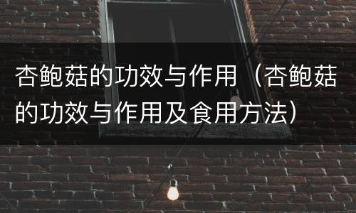 杏鲍菇的功效与作用（杏鲍菇的功效与作用及食用方法）