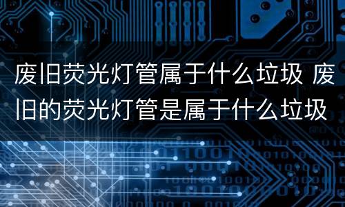 废旧荧光灯管属于什么垃圾 废旧的荧光灯管是属于什么垃圾