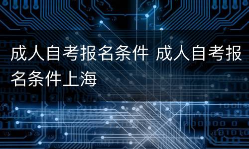 成人自考报名条件 成人自考报名条件上海