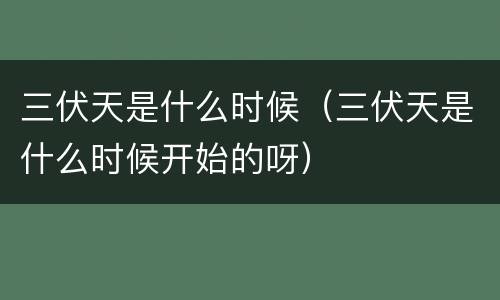 三伏天是什么时候（三伏天是什么时候开始的呀）