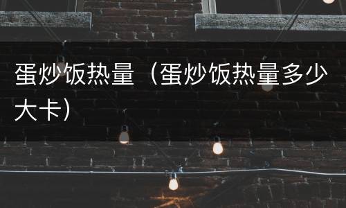 蛋炒饭热量（蛋炒饭热量多少大卡）