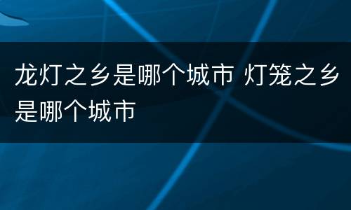龙灯之乡是哪个城市 灯笼之乡是哪个城市