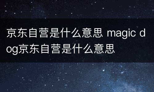 京东自营是什么意思 magic dog京东自营是什么意思