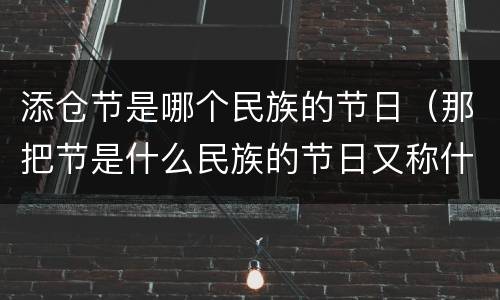 添仓节是哪个民族的节日（那把节是什么民族的节日又称什么节）