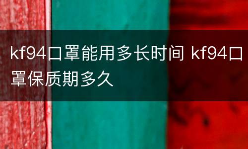 kf94口罩能用多长时间 kf94口罩保质期多久