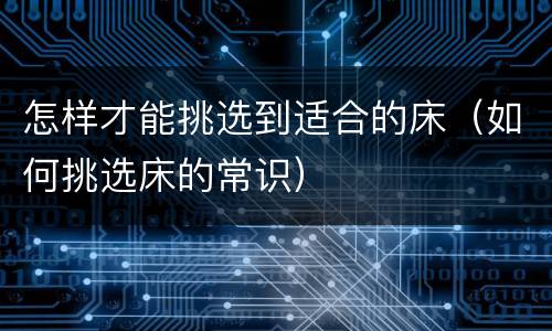 怎样才能挑选到适合的床（如何挑选床的常识）