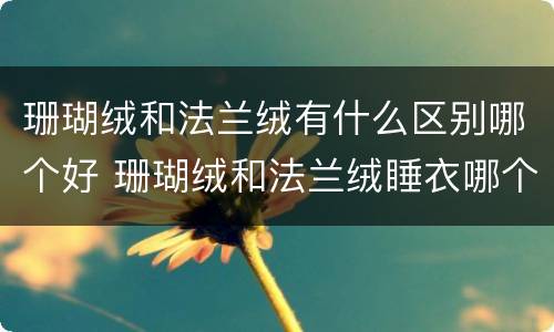 珊瑚绒和法兰绒有什么区别哪个好 珊瑚绒和法兰绒睡衣哪个好