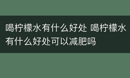 喝柠檬水有什么好处 喝柠檬水有什么好处可以减肥吗