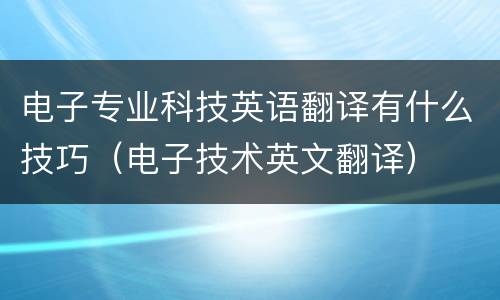 电子专业科技英语翻译有什么技巧（电子技术英文翻译）