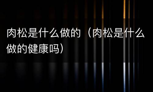 肉松是什么做的（肉松是什么做的健康吗）