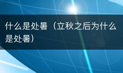 什么是处暑（立秋之后为什么是处暑）