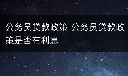 公务员贷款政策 公务员贷款政策是否有利息