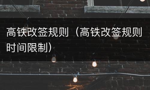 高铁改签规则（高铁改签规则时间限制）