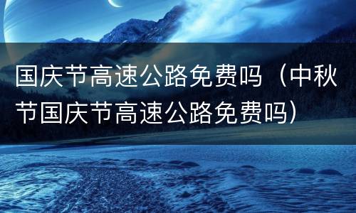 国庆节高速公路免费吗（中秋节国庆节高速公路免费吗）