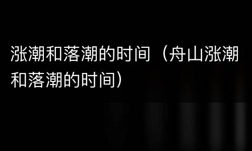 涨潮和落潮的时间（舟山涨潮和落潮的时间）
