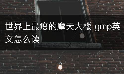 世界上最瘦的摩天大楼 gmp英文怎么读