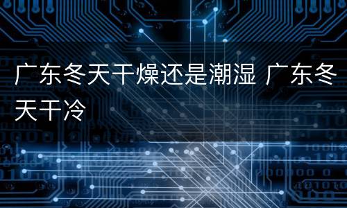 广东冬天干燥还是潮湿 广东冬天干冷
