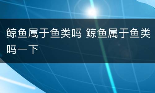 鲸鱼属于鱼类吗 鲸鱼属于鱼类吗一下
