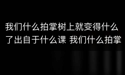 我们什么拍掌树上就变得什么了出自于什么课 我们什么拍掌树上就变得什么了是什么课文