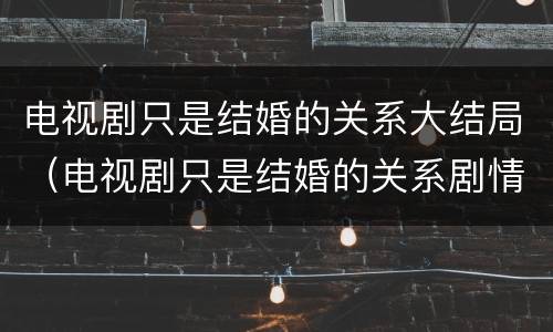 电视剧只是结婚的关系大结局（电视剧只是结婚的关系剧情）
