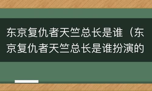 东京复仇者天竺总长是谁（东京复仇者天竺总长是谁扮演的）