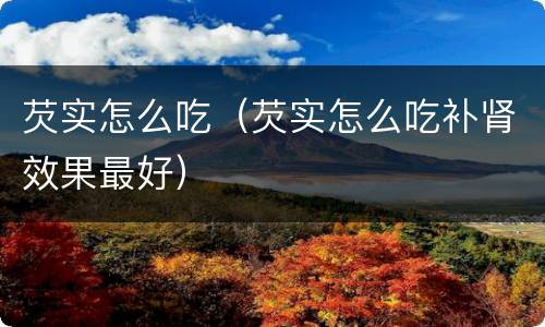 芡实怎么吃（芡实怎么吃补肾效果最好）