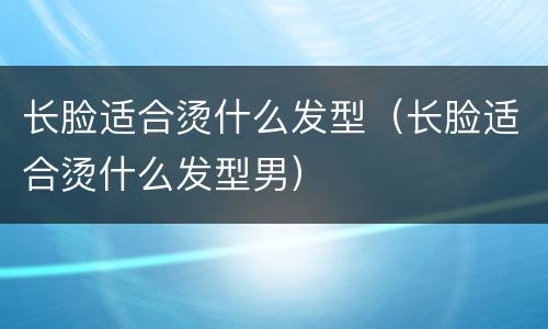 长脸适合烫什么发型（长脸适合烫什么发型男）