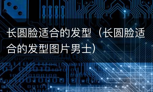 长圆脸适合的发型（长圆脸适合的发型图片男士）