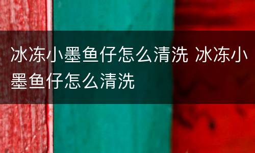 冰冻小墨鱼仔怎么清洗 冰冻小墨鱼仔怎么清洗