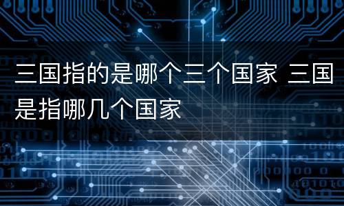 三国指的是哪个三个国家 三国是指哪几个国家