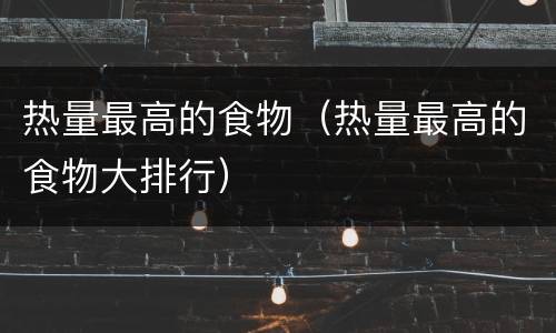 热量最高的食物（热量最高的食物大排行）