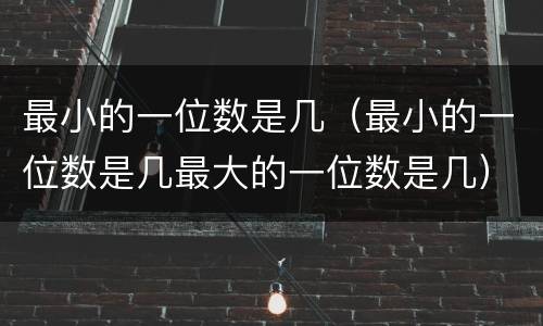 最小的一位数是几（最小的一位数是几最大的一位数是几）