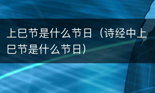 上巳节是什么节日（诗经中上巳节是什么节日）