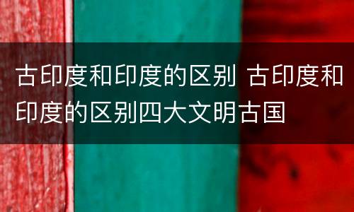 古印度和印度的区别 古印度和印度的区别四大文明古国