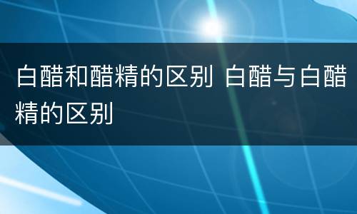 白醋和醋精的区别 白醋与白醋精的区别
