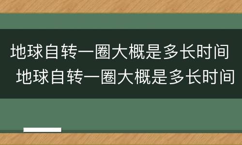 地球自转一圈大概是多长时间 地球自转一圈大概是多长时间了