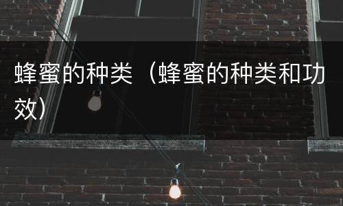 蜂蜜的种类（蜂蜜的种类和功效）