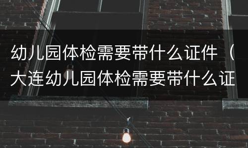 幼儿园体检需要带什么证件（大连幼儿园体检需要带什么证件）