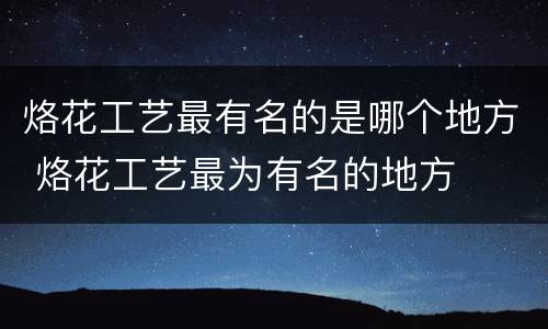 烙花工艺最有名的是哪个地方 烙花工艺最为有名的地方