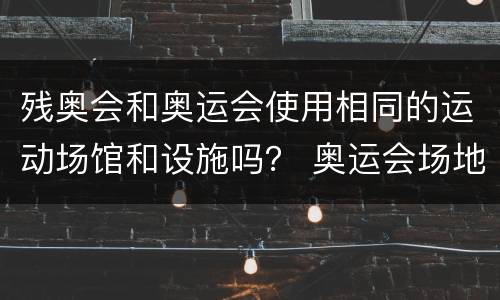 残奥会和奥运会使用相同的运动场馆和设施吗？ 奥运会场地