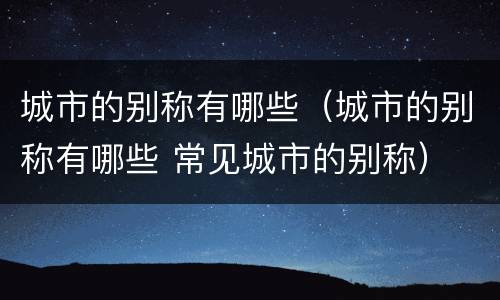 城市的别称有哪些（城市的别称有哪些 常见城市的别称）